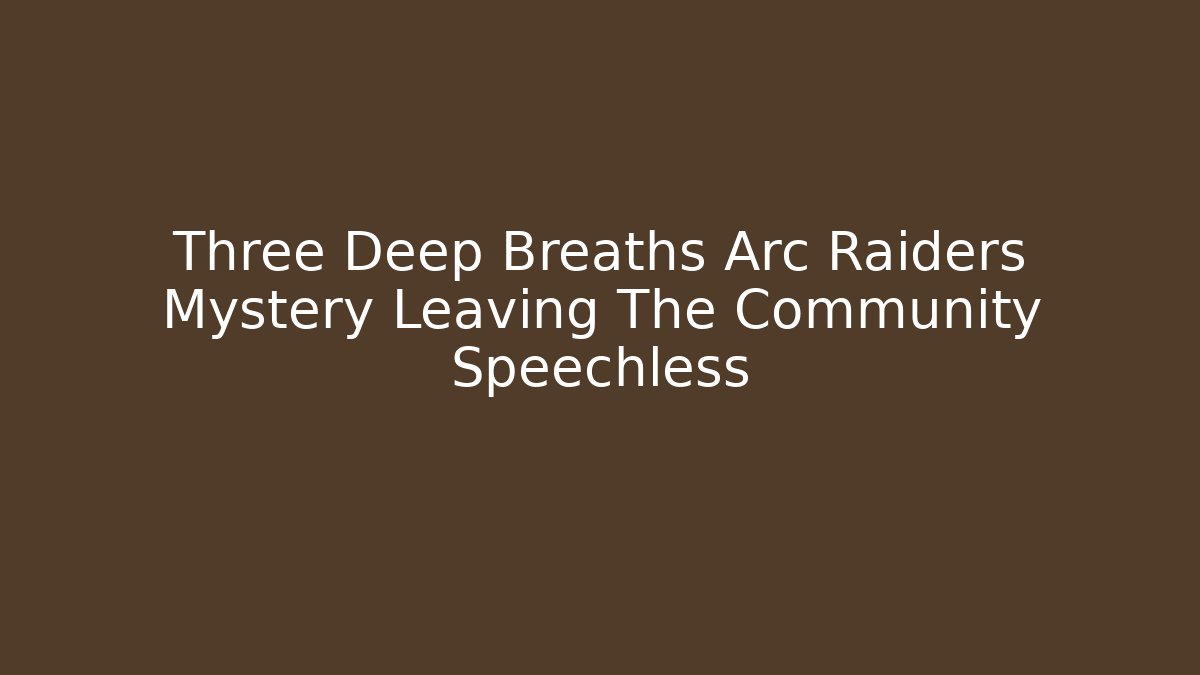 Three Deep Breaths Arc Raiders Mystery Leaving The Community Speechless