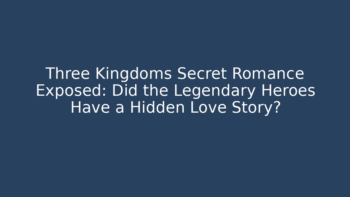 Three Kingdoms Secret Romance Exposed: Did the Legendary Heroes Have a Hidden Love Story?