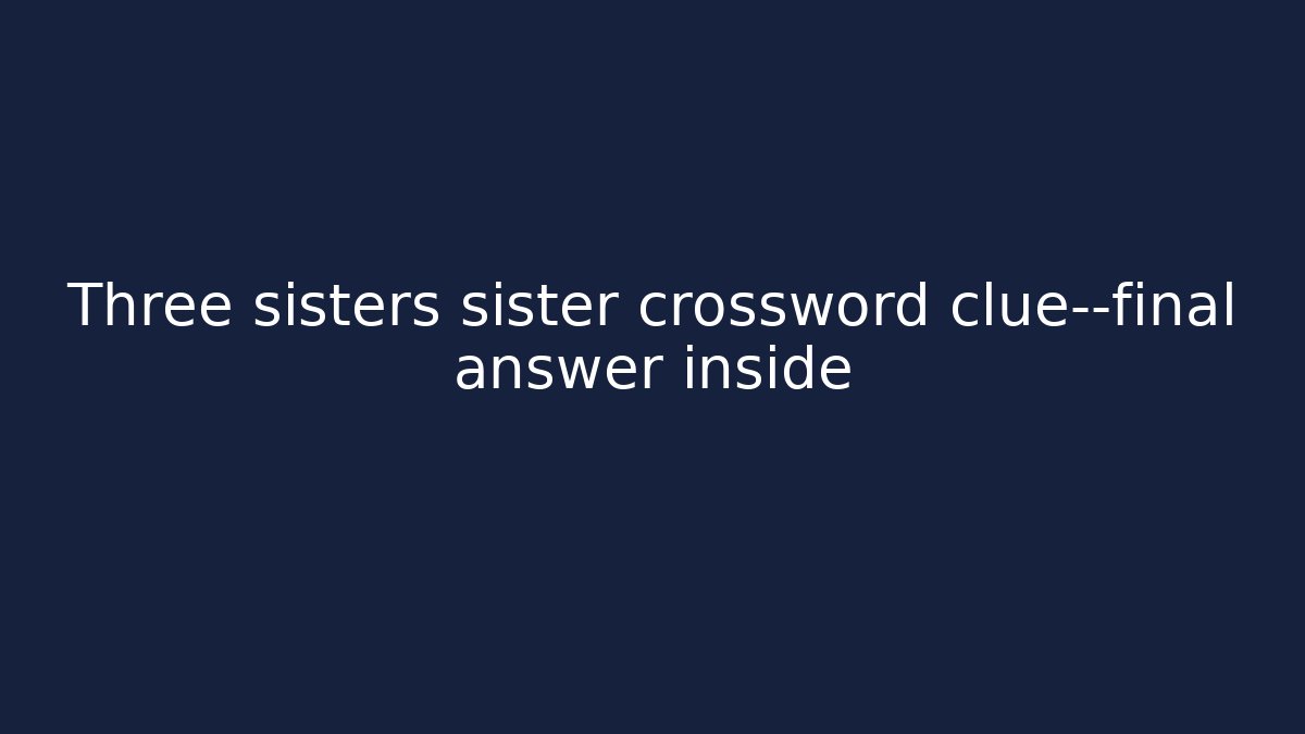 Three sisters sister crossword clue—final answer inside