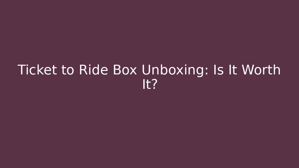 Ticket to Ride Box Unboxing: Is It Worth It?