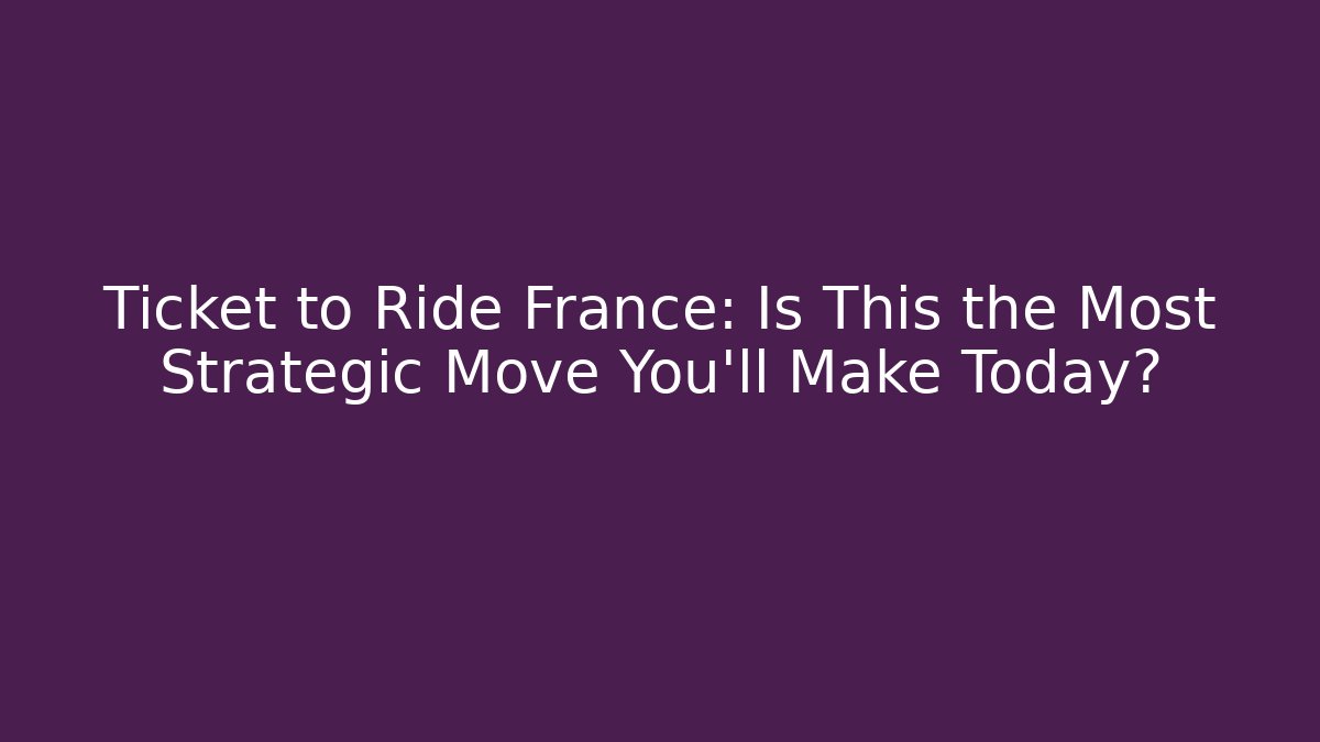 Ticket to Ride France: Is This the Most Strategic Move You'll Make Today?