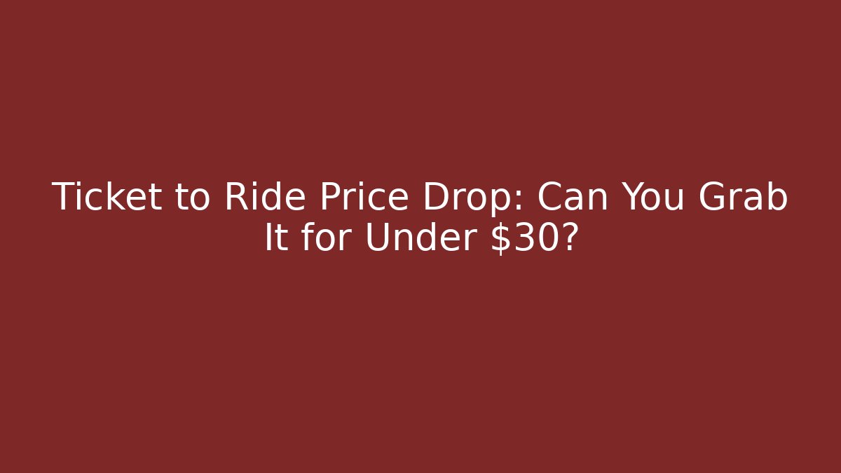 Ticket to Ride Price Drop: Can You Grab It for Under $30?