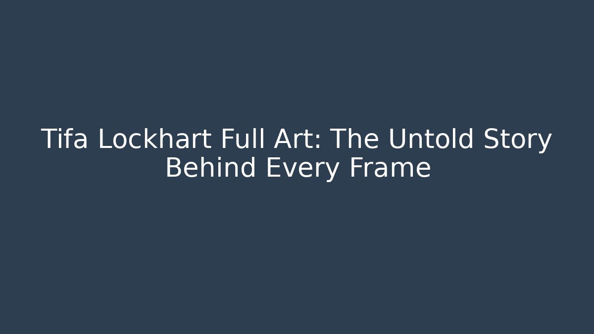 Tifa Lockhart Full Art: The Untold Story Behind Every Frame