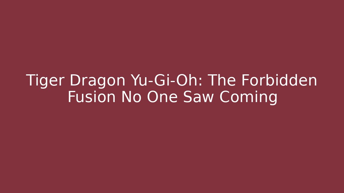 Tiger Dragon Yu-Gi-Oh: The Forbidden Fusion No One Saw Coming