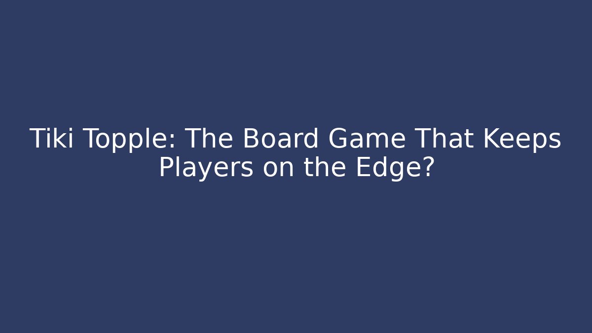 Tiki Topple: The Board Game That Keeps Players on the Edge?