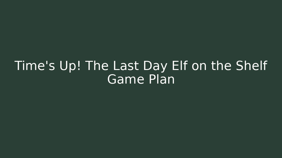 Time's Up! The Last Day Elf on the Shelf Game Plan