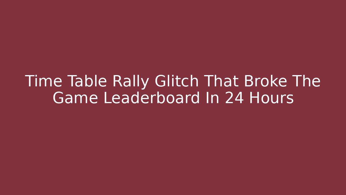 Time Table Rally Glitch That Broke The Game Leaderboard In 24 Hours
