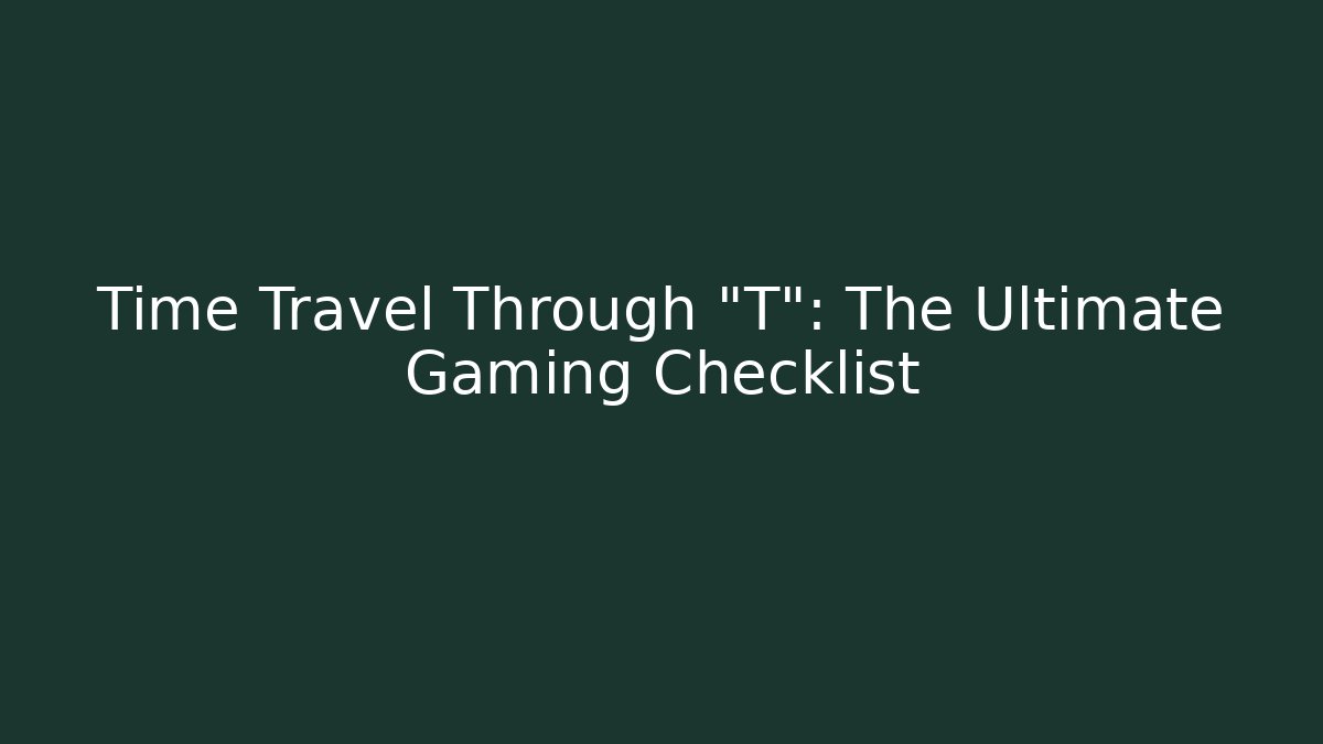 Time Travel Through "T": The Ultimate Gaming Checklist