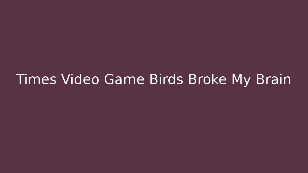 Times Video Game Birds Broke My Brain