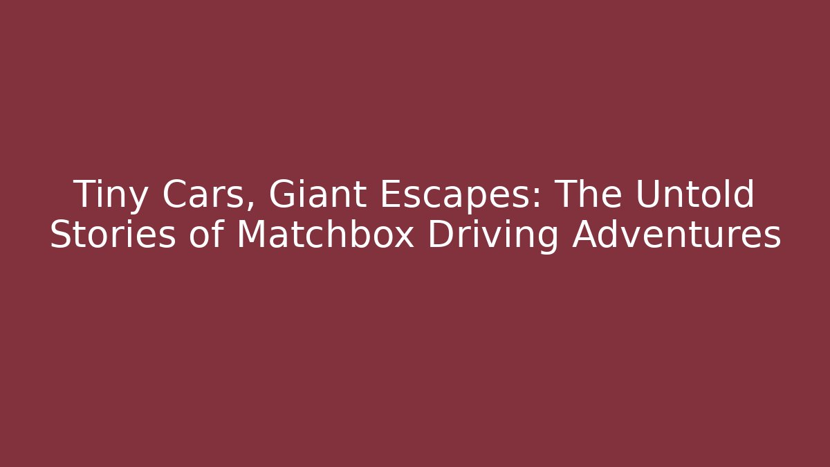 Tiny Cars, Giant Escapes: The Untold Stories of Matchbox Driving Adventures