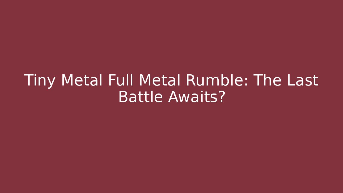 Tiny Metal Full Metal Rumble: The Last Battle Awaits?