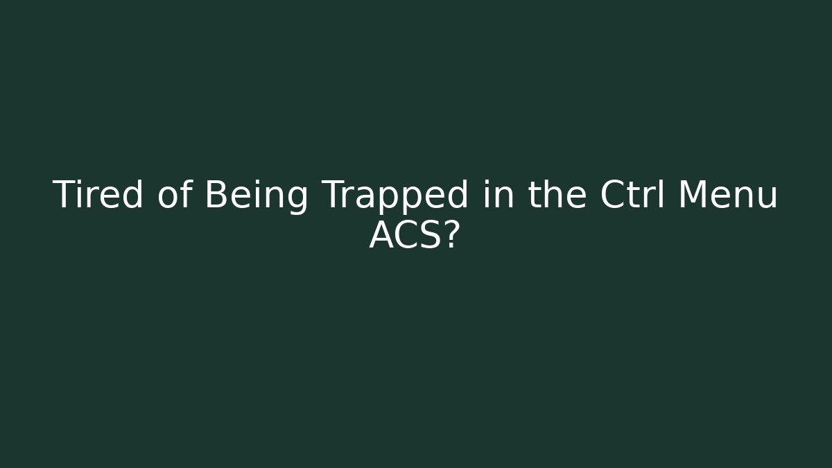Tired of Being Trapped in the Ctrl Menu ACS?