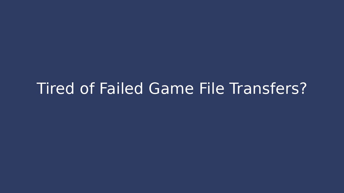 Tired of Failed Game File Transfers?