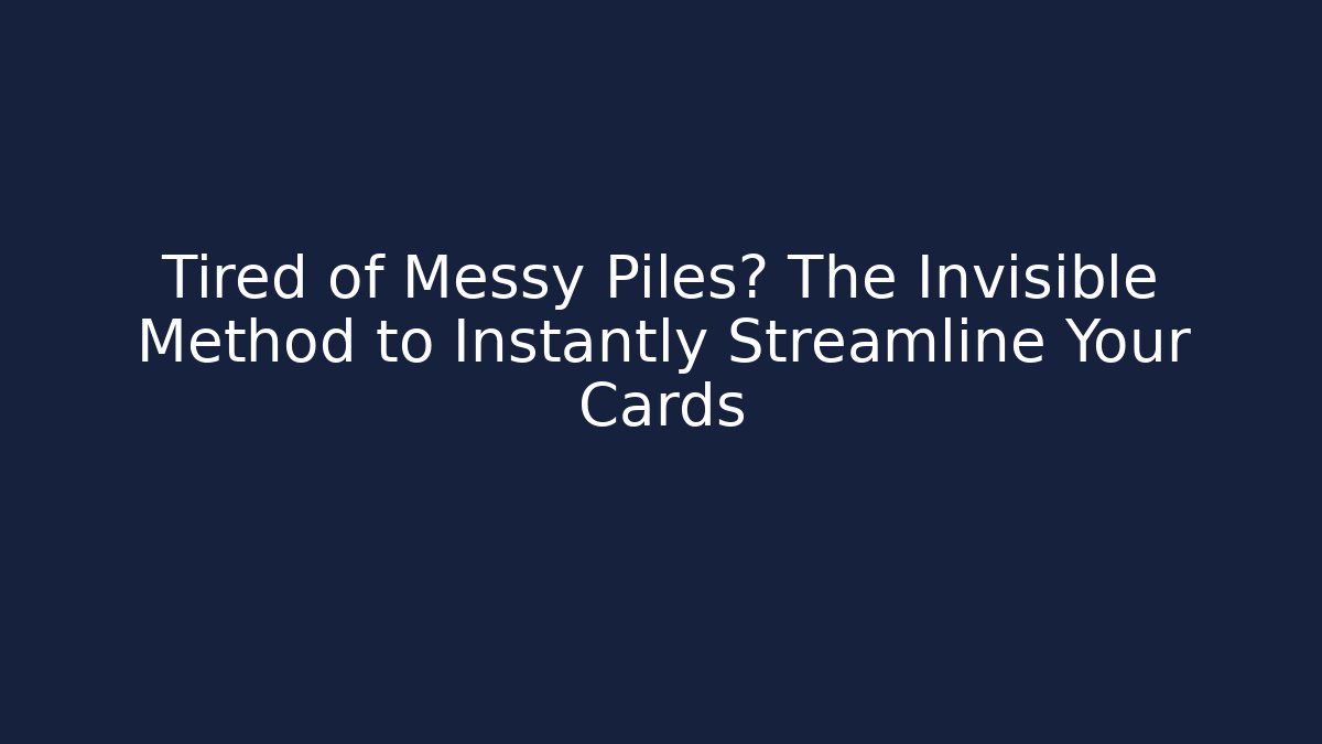 Tired of Messy Piles? The Invisible Method to Instantly Streamline Your Cards
