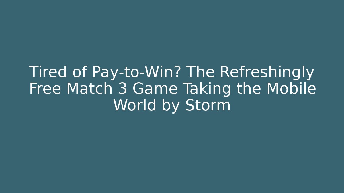 Tired of Pay-to-Win? The Refreshingly Free Match 3 Game Taking the Mobile World by Storm