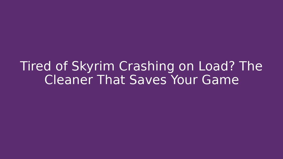 Tired of Skyrim Crashing on Load? The Cleaner That Saves Your Game