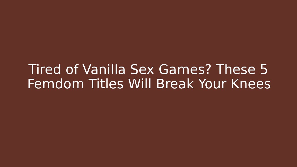 Tired of Vanilla Sex Games? These 5 Femdom Titles Will Break Your Knees