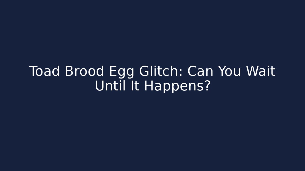 Toad Brood Egg Glitch: Can You Wait Until It Happens?