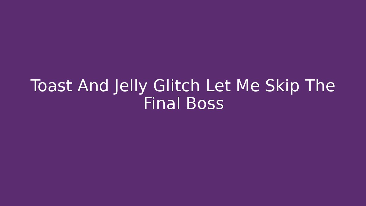 Toast And Jelly Glitch Let Me Skip The Final Boss