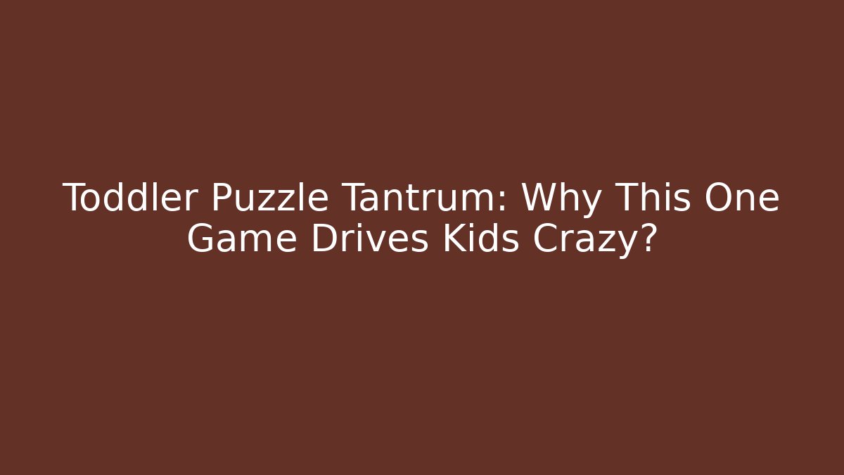 Toddler Puzzle Tantrum: Why This One Game Drives Kids Crazy?