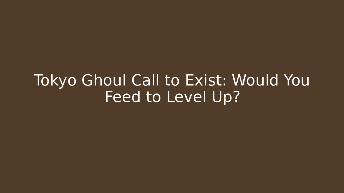 Tokyo Ghoul Call to Exist: Would You Feed to Level Up?