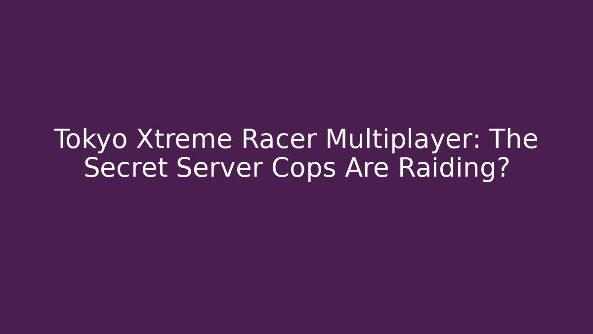 Tokyo Xtreme Racer Multiplayer: The Secret Server Cops Are Raiding?