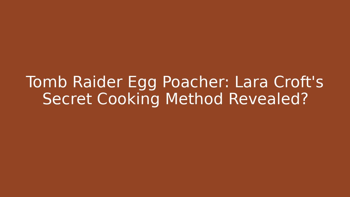 Tomb Raider Egg Poacher: Lara Croft's Secret Cooking Method Revealed?