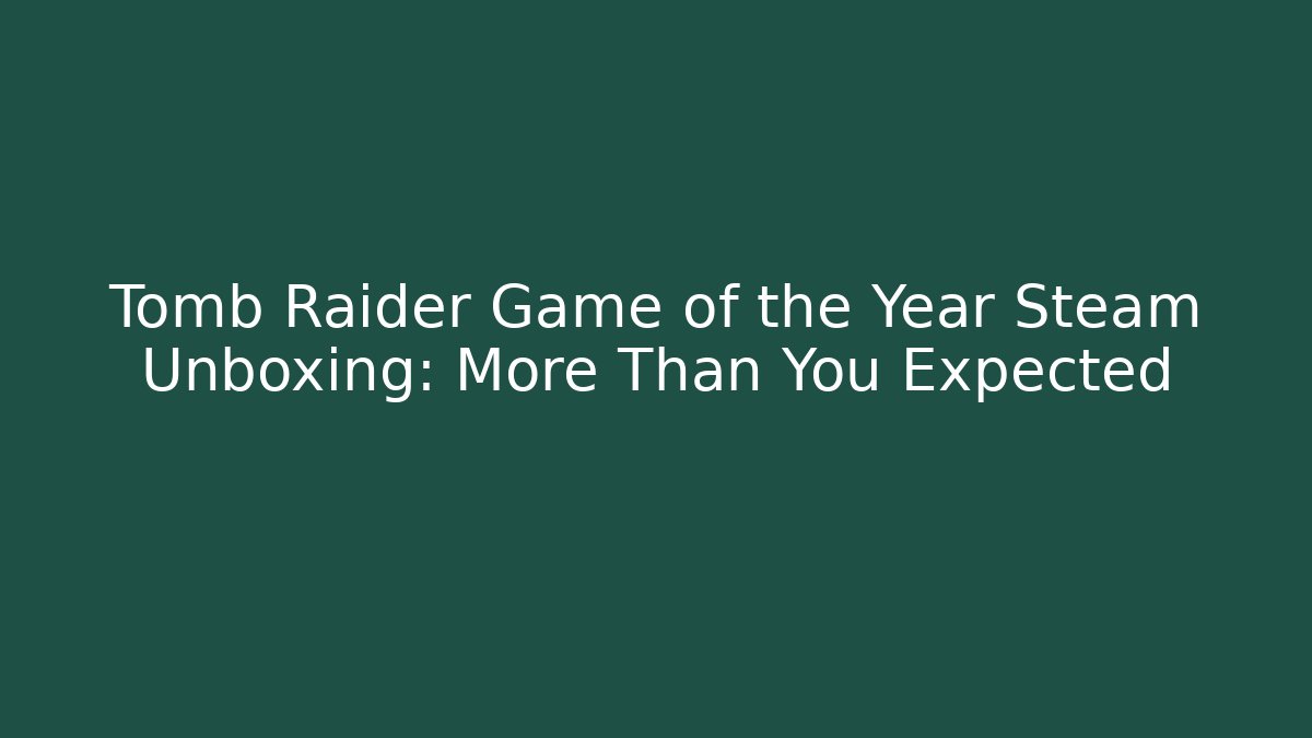 Tomb Raider Game of the Year Steam Unboxing: More Than You Expected