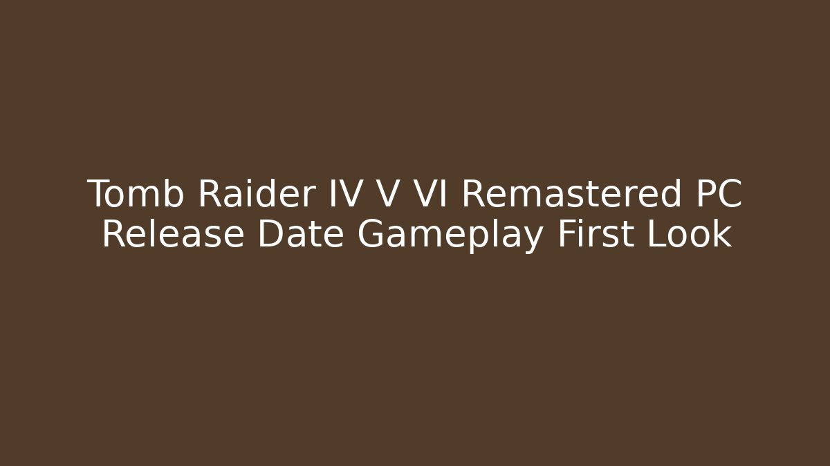 Tomb Raider IV V VI Remastered PC Release Date Gameplay First Look