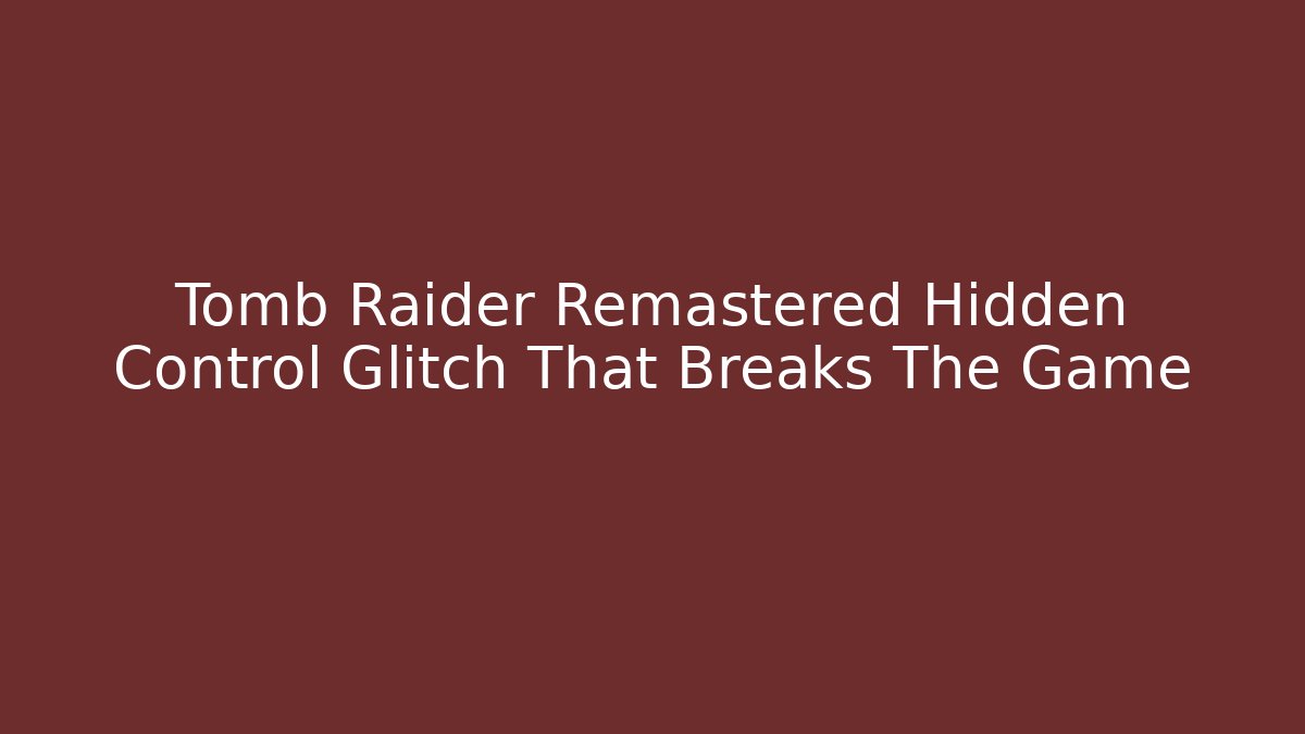 Tomb Raider Remastered Hidden Control Glitch That Breaks The Game