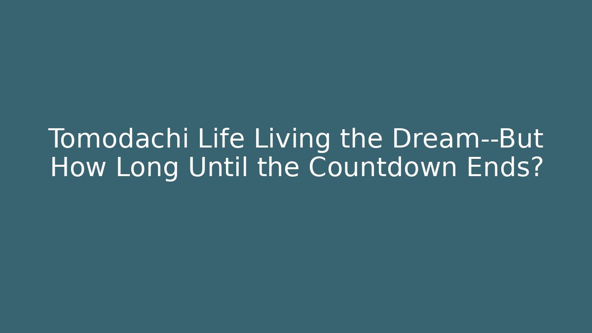 Tomodachi Life Living the Dream—But How Long Until the Countdown Ends?