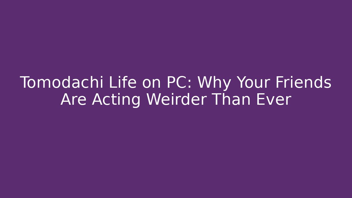 Tomodachi Life on PC: Why Your Friends Are Acting Weirder Than Ever
