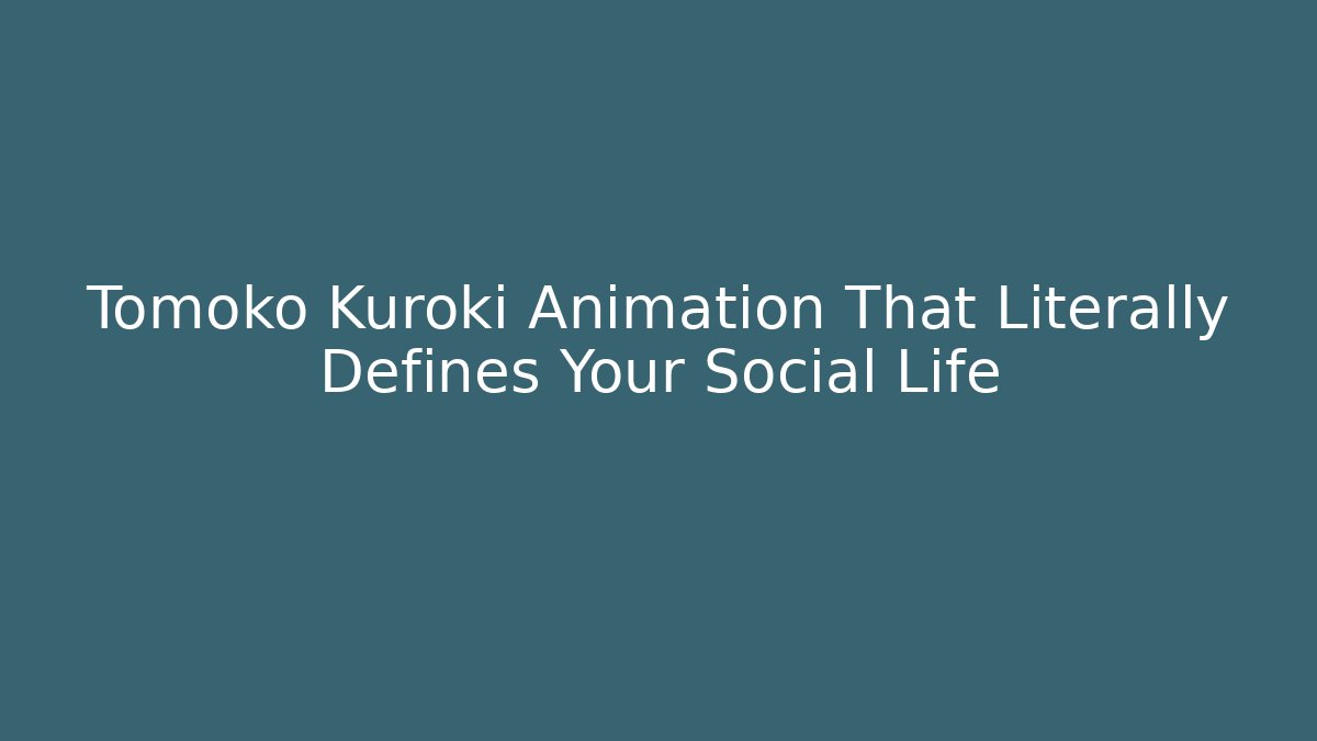 Tomoko Kuroki Animation That Literally Defines Your Social Life
