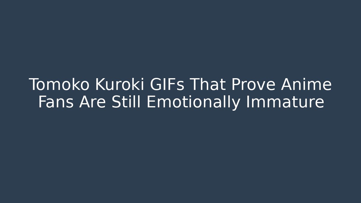 Tomoko Kuroki GIFs That Prove Anime Fans Are Still Emotionally Immature