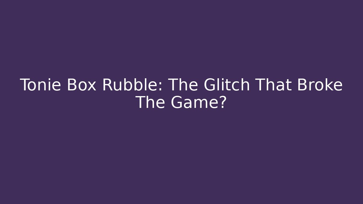Tonie Box Rubble: The Glitch That Broke The Game?