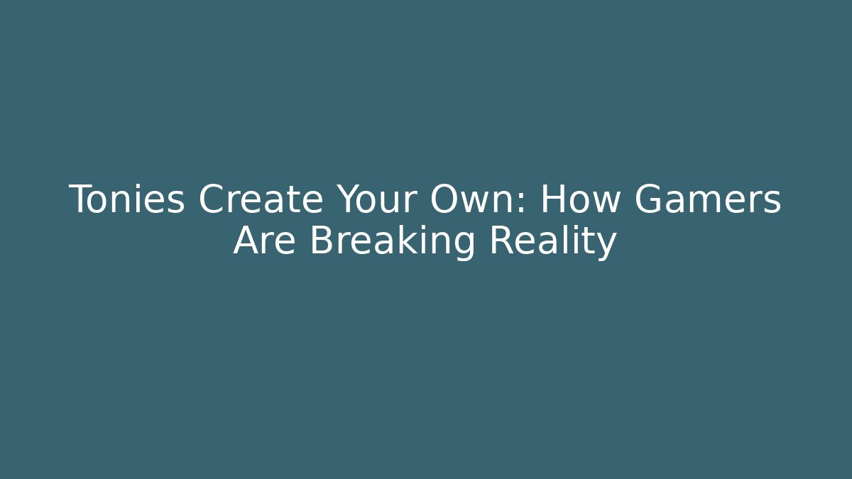 Tonies Create Your Own: How Gamers Are Breaking Reality