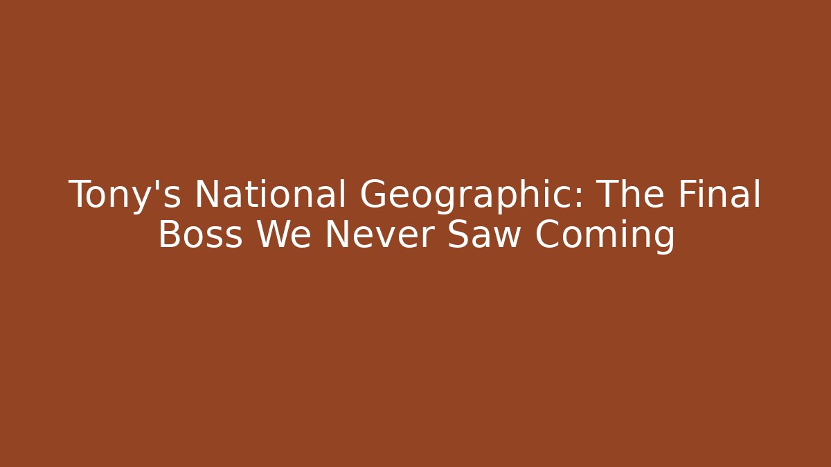 Tony's National Geographic: The Final Boss We Never Saw Coming