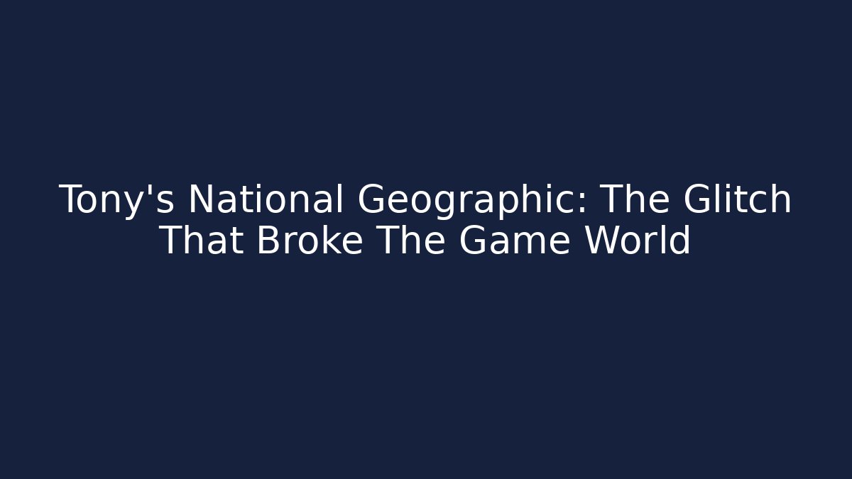 Tony's National Geographic: The Glitch That Broke The Game World