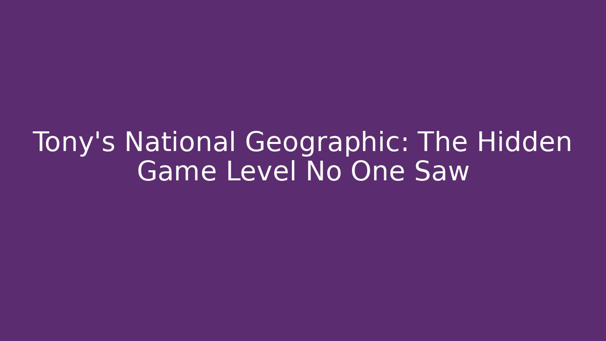 Tony's National Geographic: The Hidden Game Level No One Saw