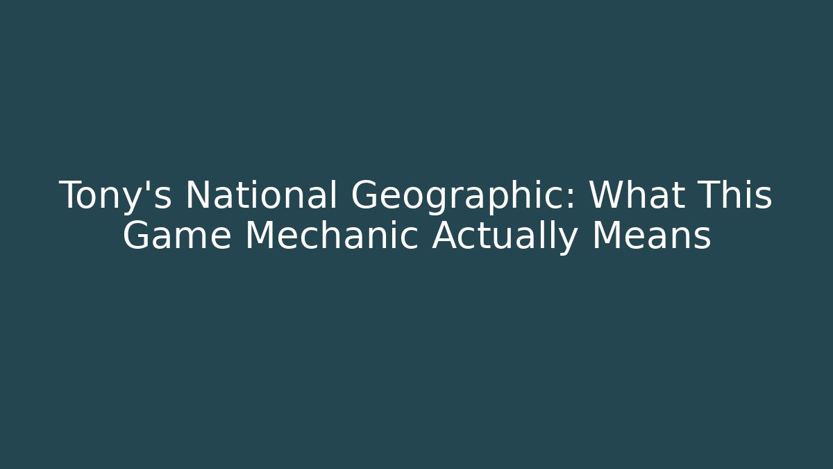 Tony's National Geographic: What This Game Mechanic Actually Means