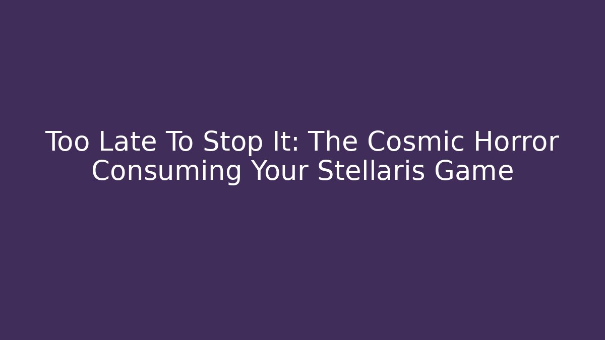 Too Late To Stop It: The Cosmic Horror Consuming Your Stellaris Game
