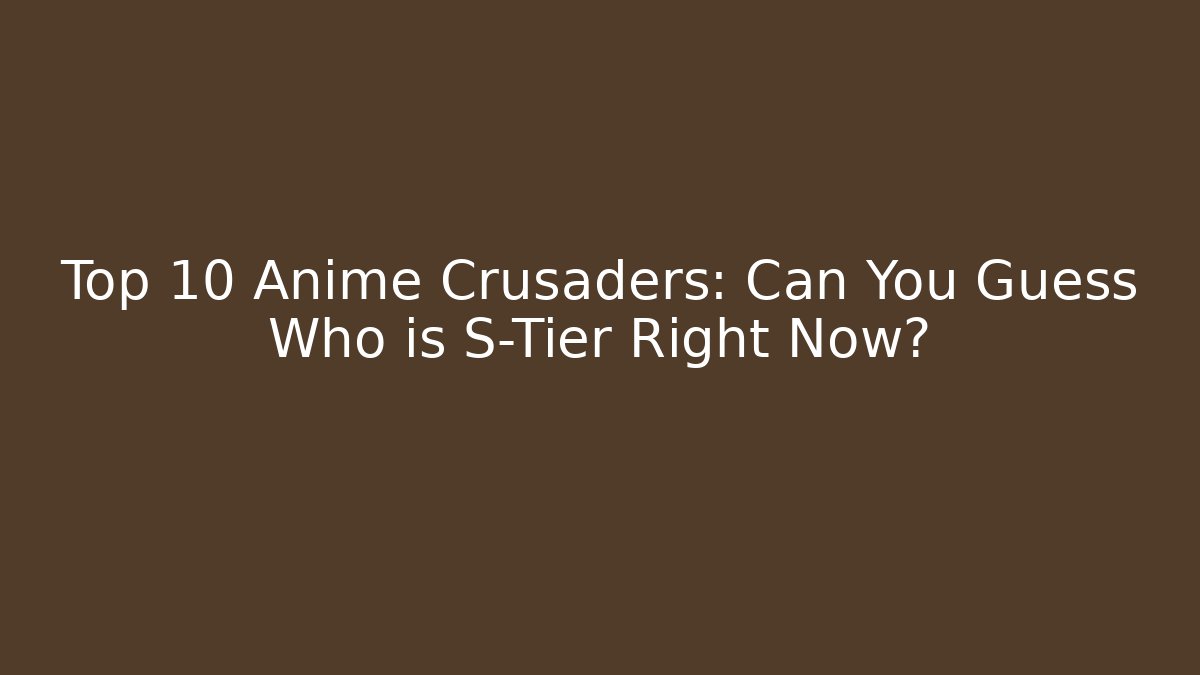 Top 10 Anime Crusaders: Can You Guess Who is S-Tier Right Now?