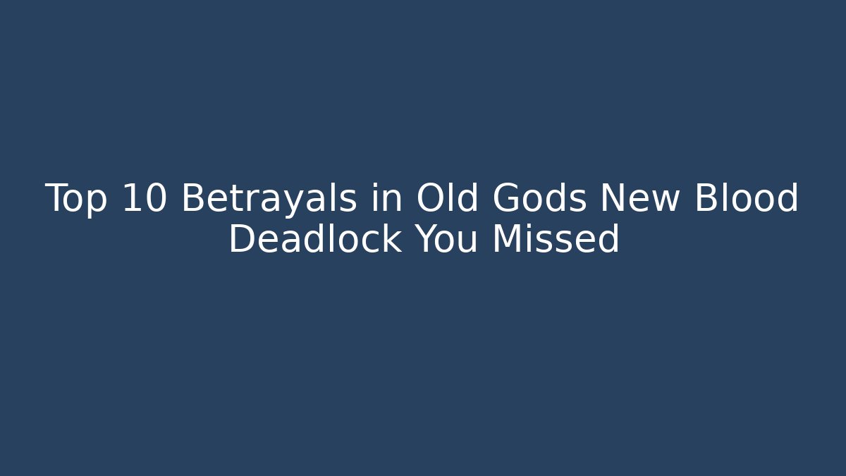 Top 10 Betrayals in Old Gods New Blood Deadlock You Missed