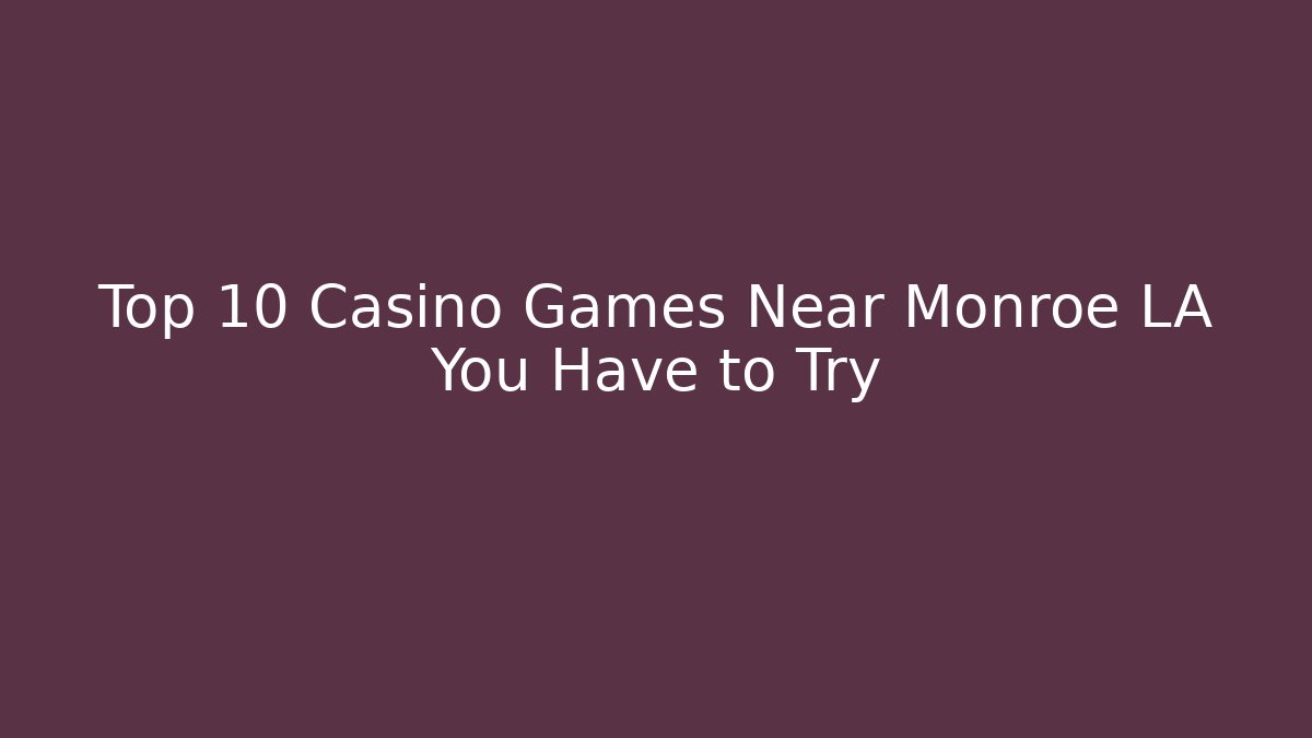 Top 10 Casino Games Near Monroe LA You Have to Try