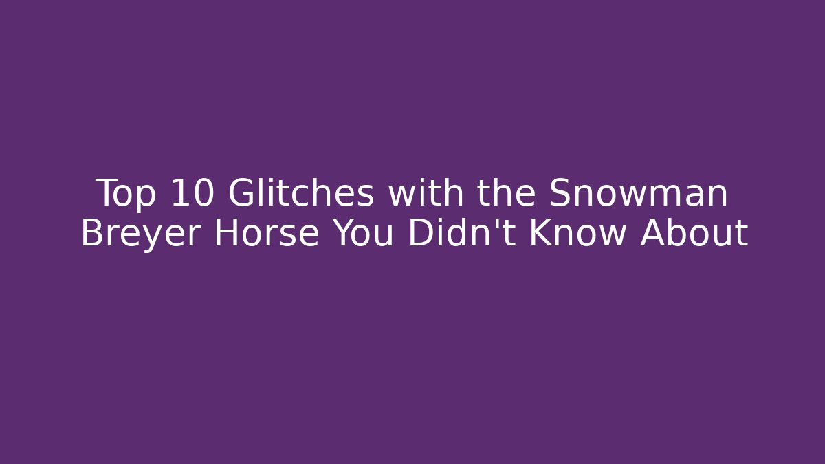 Top 10 Glitches with the Snowman Breyer Horse You Didn't Know About