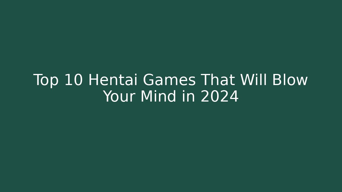 Top 10 Hentai Games That Will Blow Your Mind in 2024