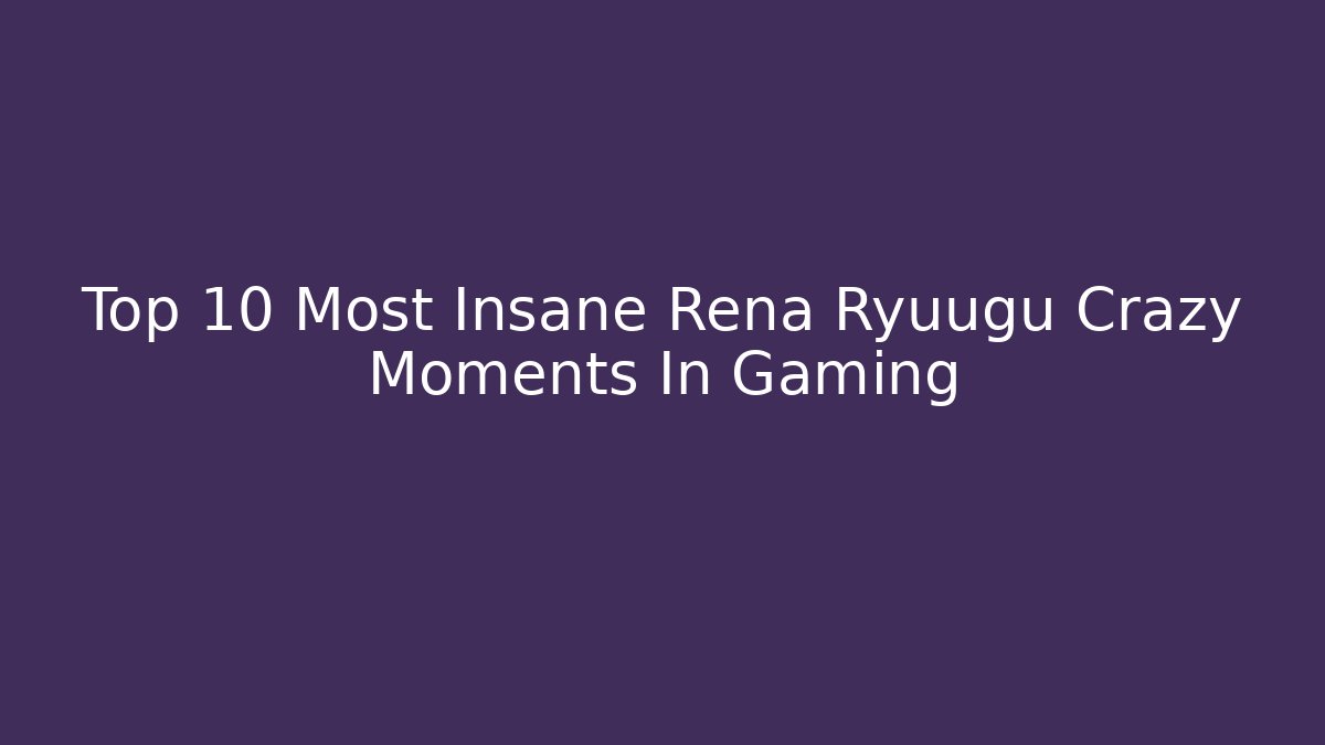 Top 10 Most Insane Rena Ryuugu Crazy Moments In Gaming