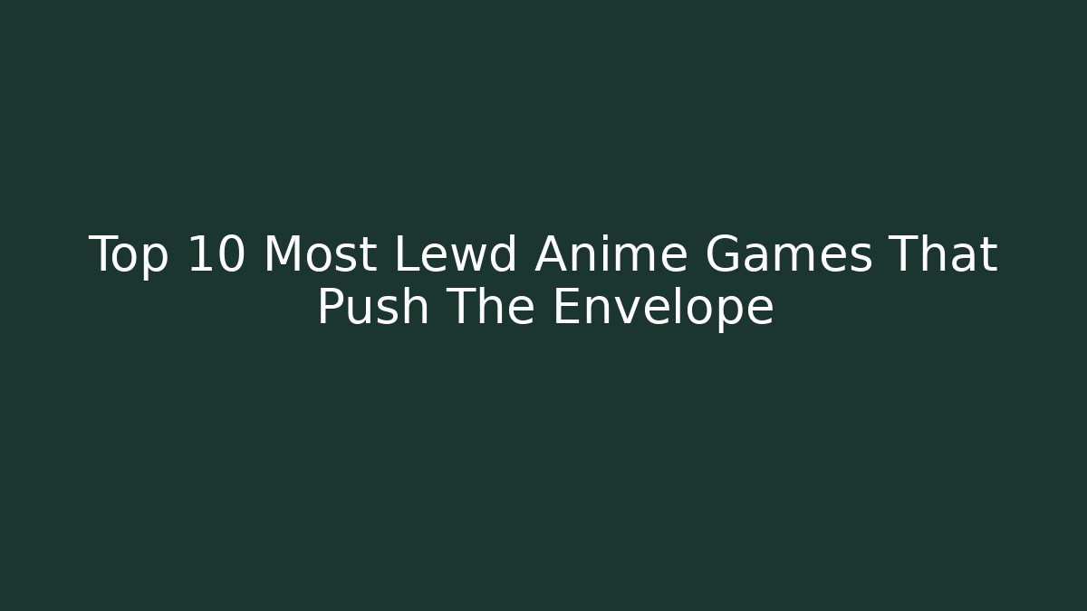 Top 10 Most Lewd Anime Games That Push The Envelope