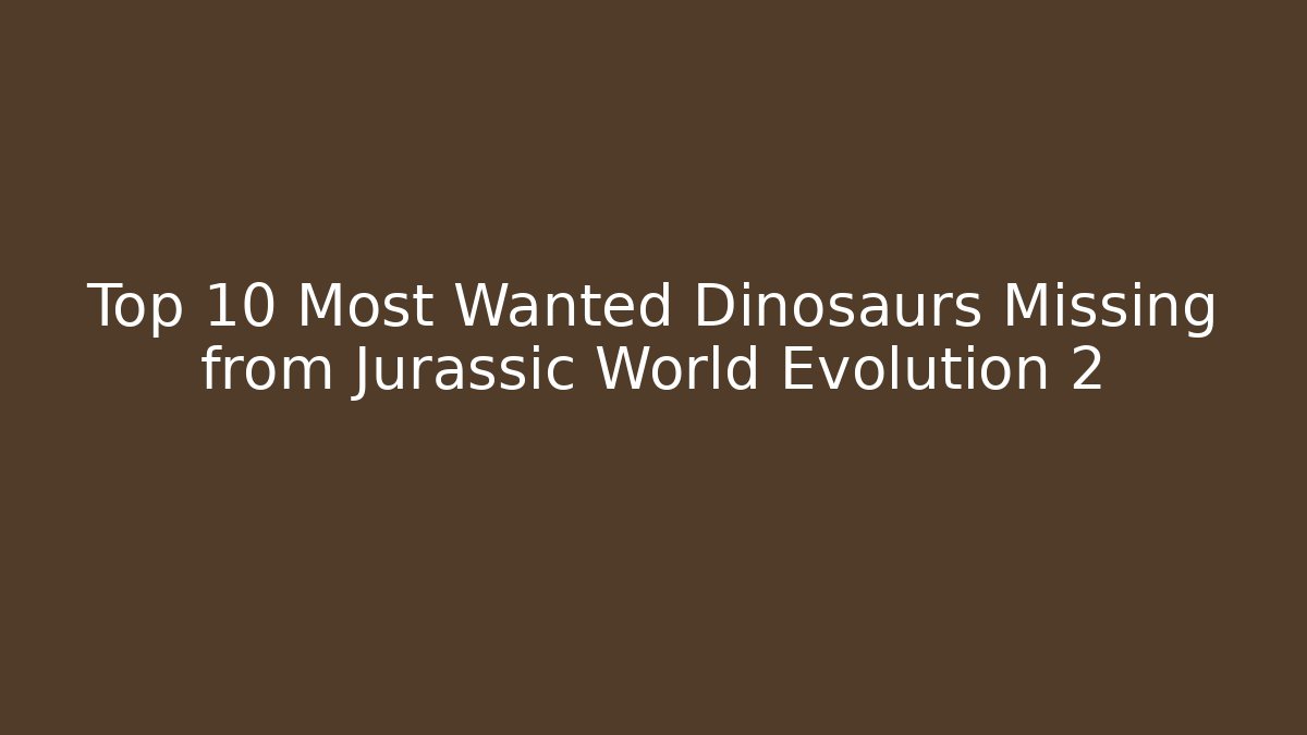 Top 10 Most Wanted Dinosaurs Missing from Jurassic World Evolution 2