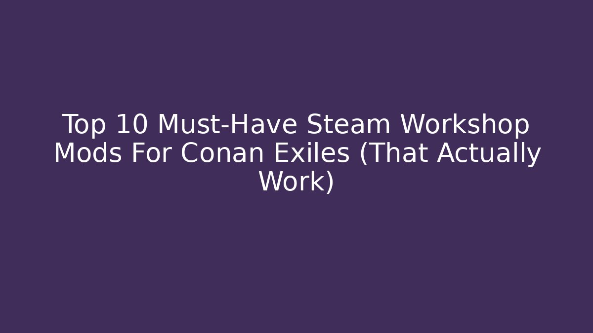 Top 10 Must-Have Steam Workshop Mods For Conan Exiles (That Actually Work)